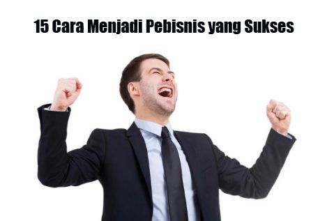 15 Cara Menjadi Pebisnis yang Sukses